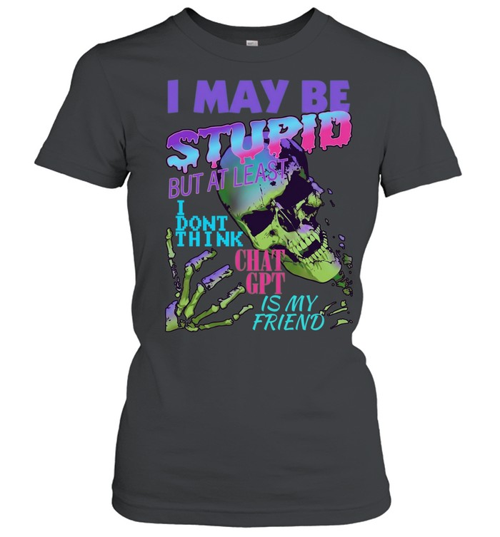 I May Be Stupid but at Least I Dont Think Chat GPT Is My Friend Women T-Shirt