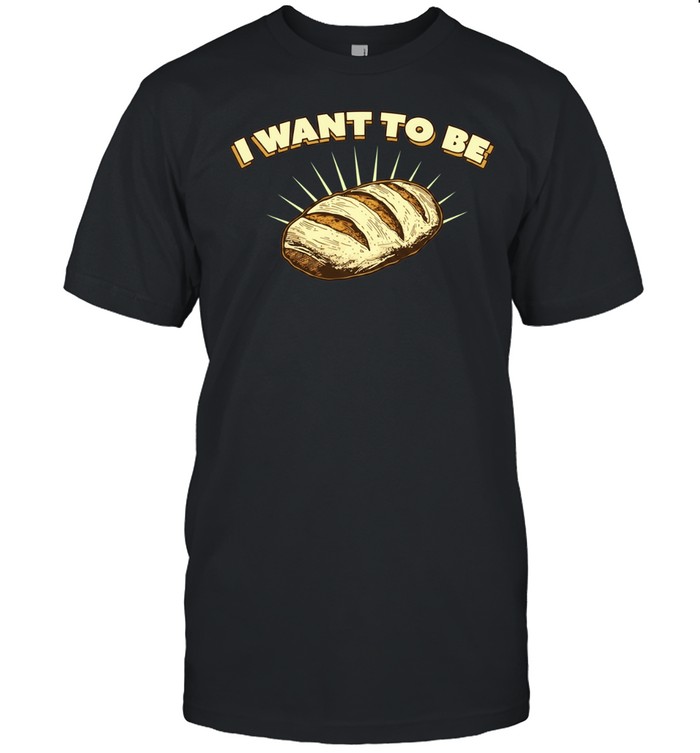 I Want to Be Bread baking sourdough funny food Unisex T-Shirt