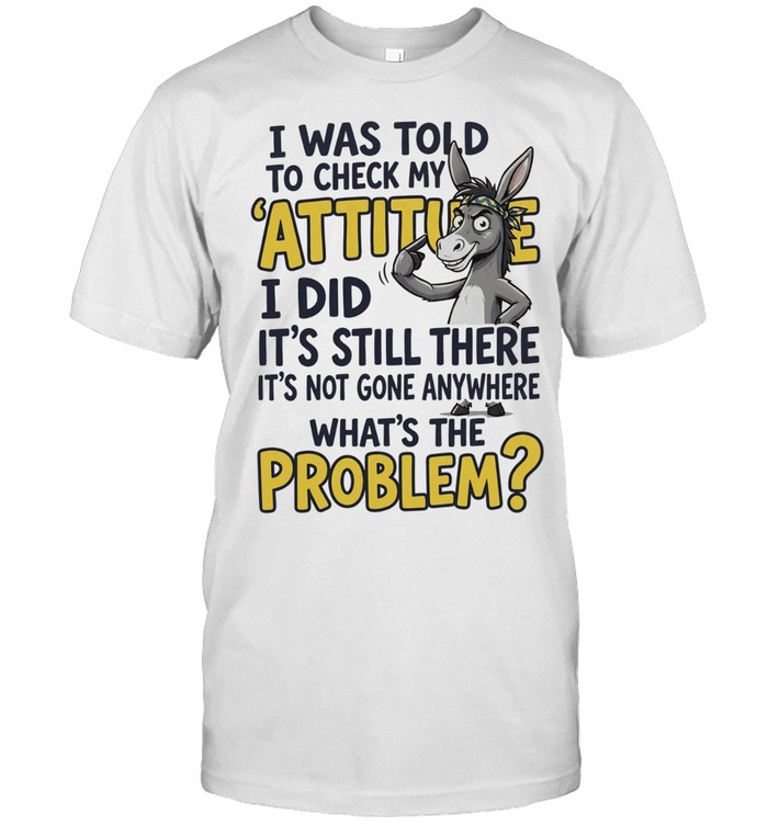 I Was Told To Check My Attitude I Did It Is Still There What Is The Problem Unisex T-Shirt