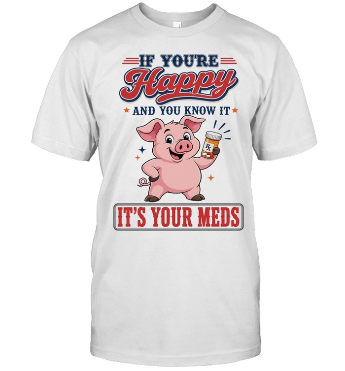If You're Happy And You Know It It's Your Meds Unisex T-Shirt
