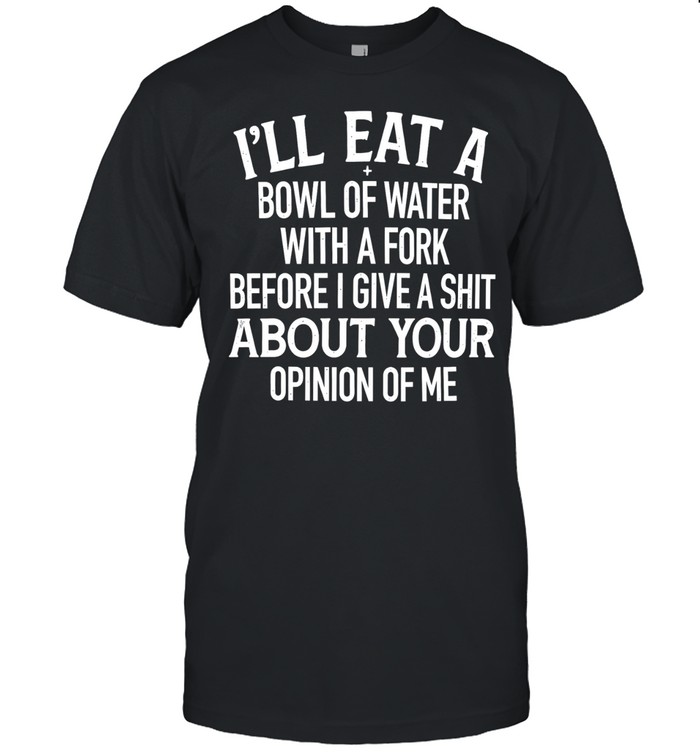 I’ll Eat A Bowl Of Water With A Fork Before I Give A Shit About Your Opinion Of Me Unisex T-Shirt