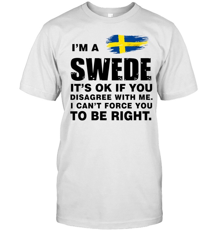 I’m a Swede It’s Ok if You Disagree with Me I Can’t Force You to Be Right Unisex T-Shirt