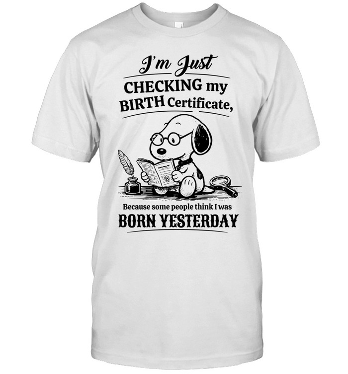 I’m Just Checking My Birth Certificate Because Some People Think I Was Born Yesterday Unisex T-Shirt