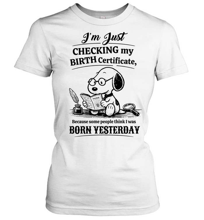 I’m Just Checking My Birth Certificate Because Some People Think I Was Born Yesterday Women T-Shirt