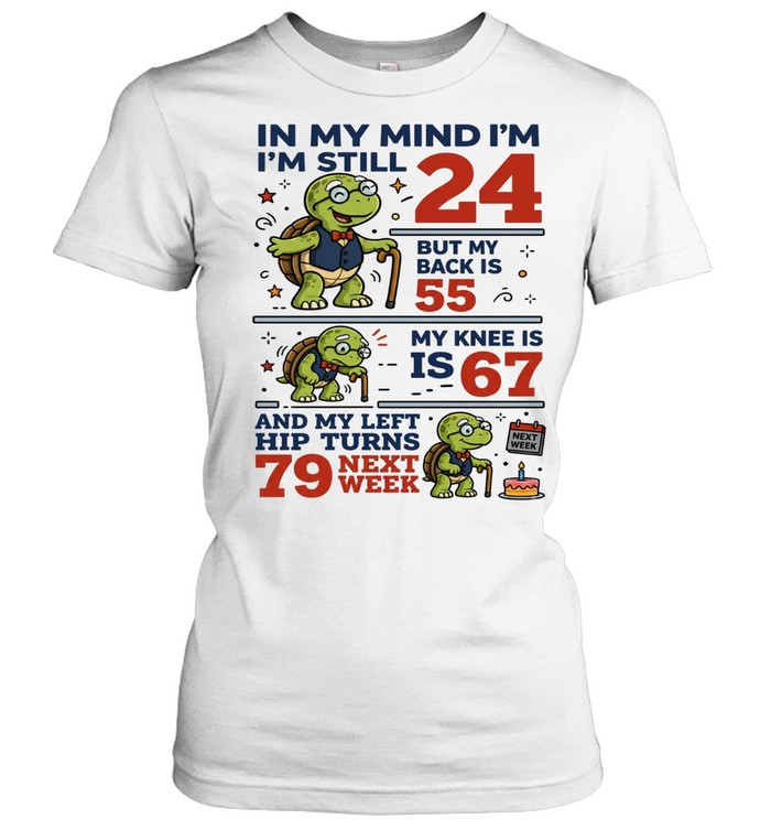 In My Mind I'm Still 24 But My Back Is 55 My Knee Is 67 And My Left Hip Turns 79 Next Week Women T-Shirt