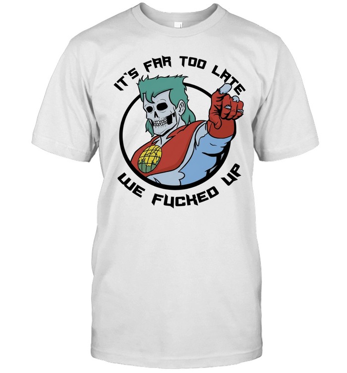 It Is Far Too Late We Fucked Up Captain Planet Skeleton Unisex T-Shirt