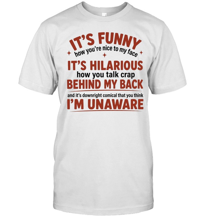 It Is Funny How You Are Nice To My Face And Talk Crap Behind My Back Unisex T-Shirt