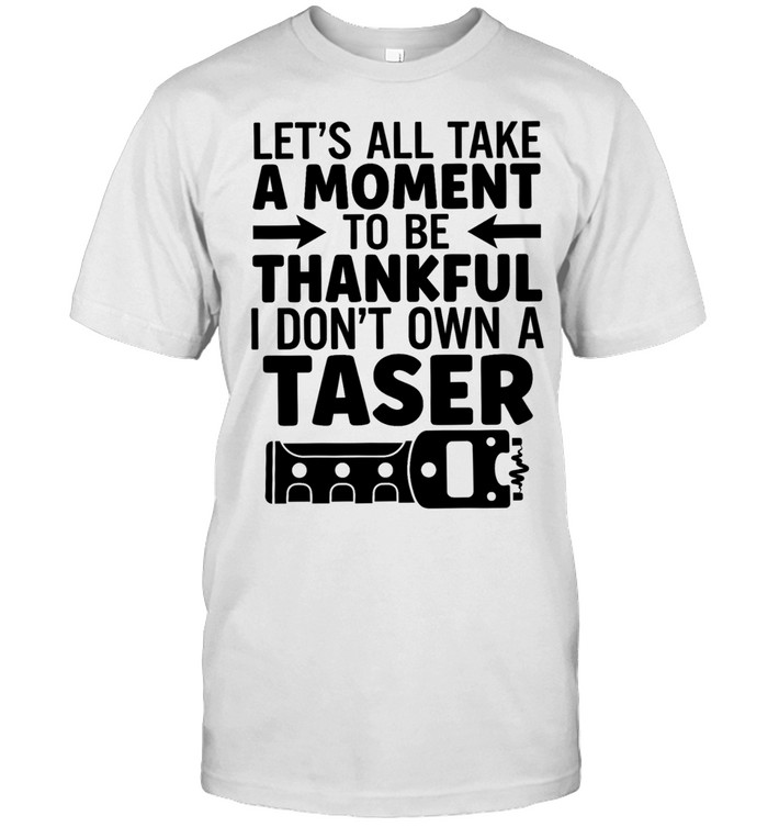 Let’s All Take a Moment to Be Thankful I Don’t Own a Taser Unisex T-Shirt