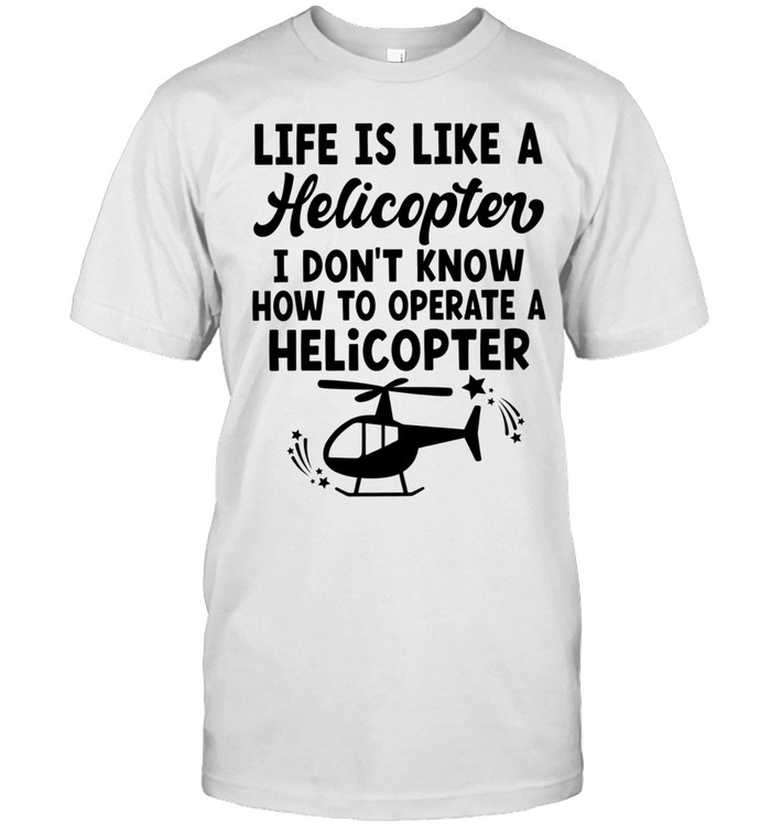 Life Is Like a Helicopter I Don’t Know How to Operate a Helicopter Unisex T-Shirt