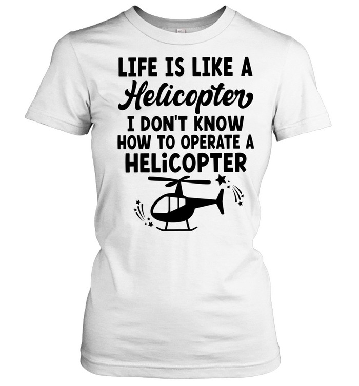 Life Is Like a Helicopter I Don’t Know How to Operate a Helicopter Women T-Shirt