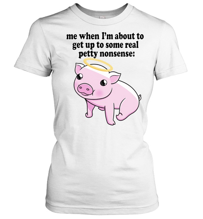 Me When I Am About to Get Up to Some Real Petty Nonsense Women T-Shirt