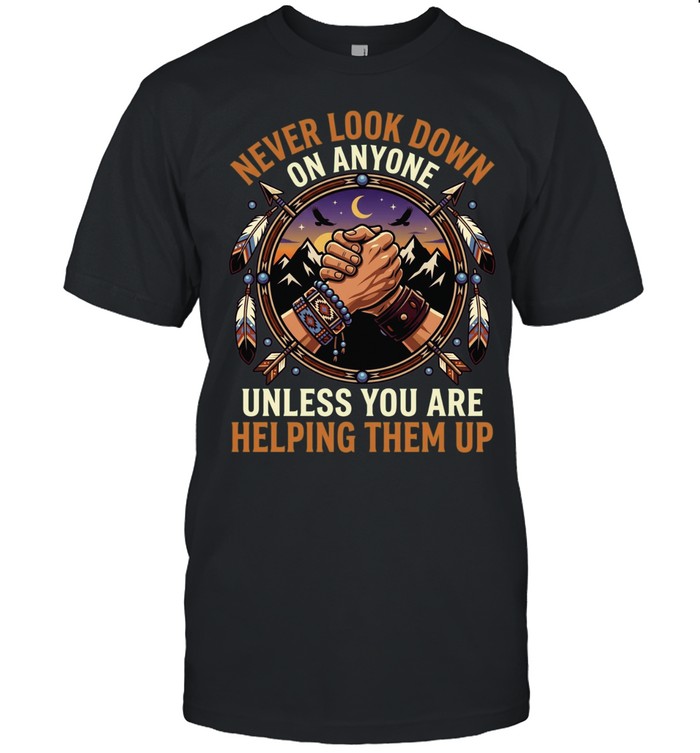 Never Look Down On Anyone Unless You Are Helping Them Up Unisex T-Shirt
