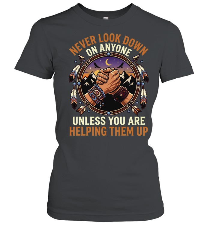 Never Look Down On Anyone Unless You Are Helping Them Up Women T-Shirt