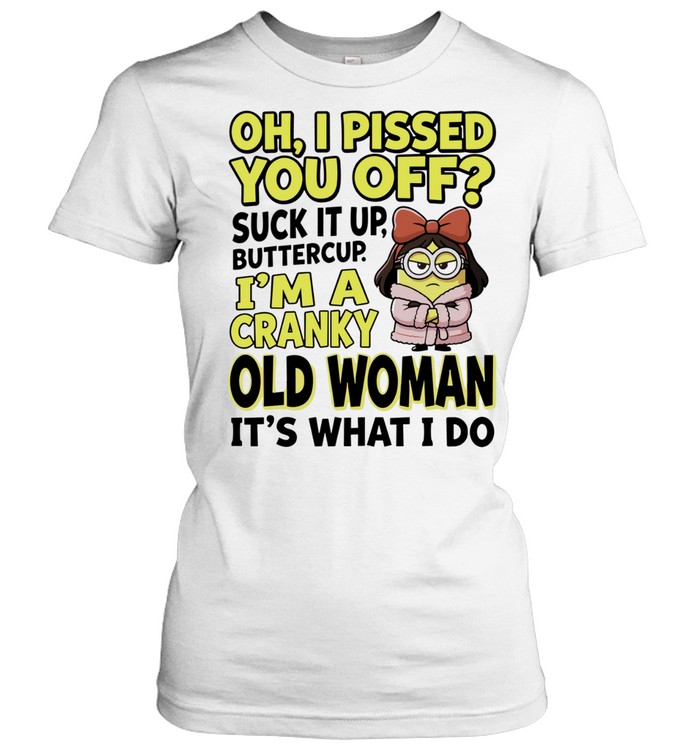 Oh I Pissed You Off Suck It Up Buttercup I Am a Cranky Old Woman It Is What I Do Women T-Shirt