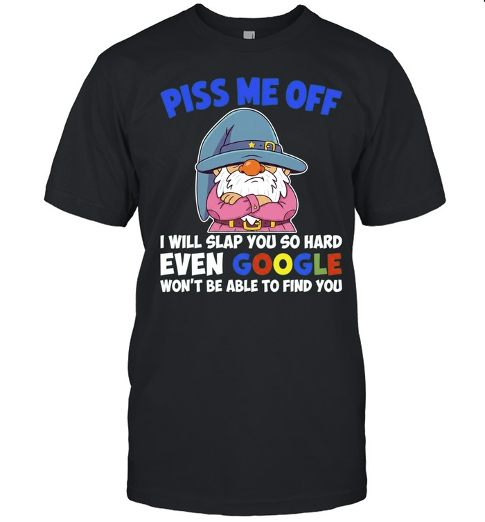 Piss Me Off I Will Slap You So Hard Even Google Won’t Be Able to Find You Unisex T-Shirt