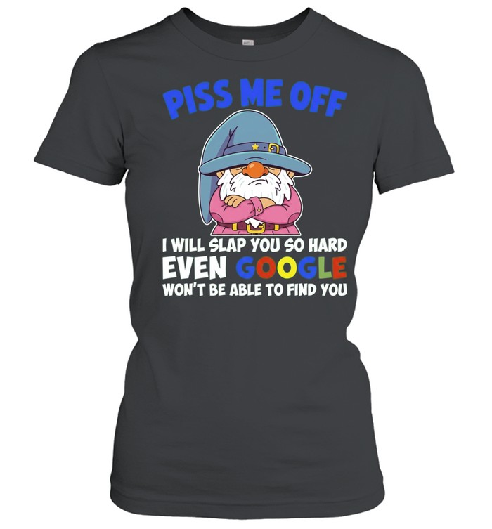 Piss Me Off I Will Slap You So Hard Even Google Won’t Be Able to Find You Women T-Shirt