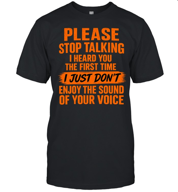 Please Stop Talking I Heard You the First Time I Just Don’t Enjoy the Sound of Your Voice Unisex T-Shirt