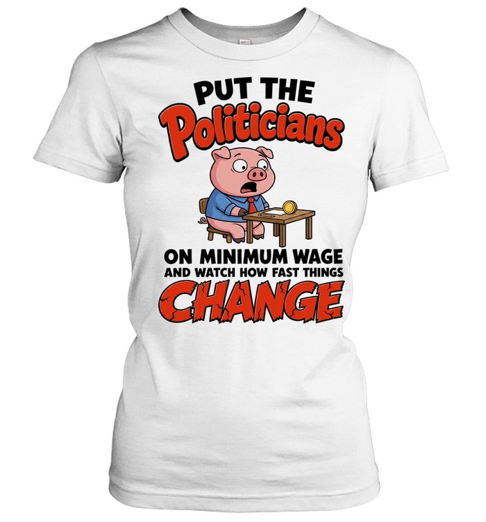 Put The Politicians On Minimum Wage And Watch How Fast Things Change Women T-Shirt