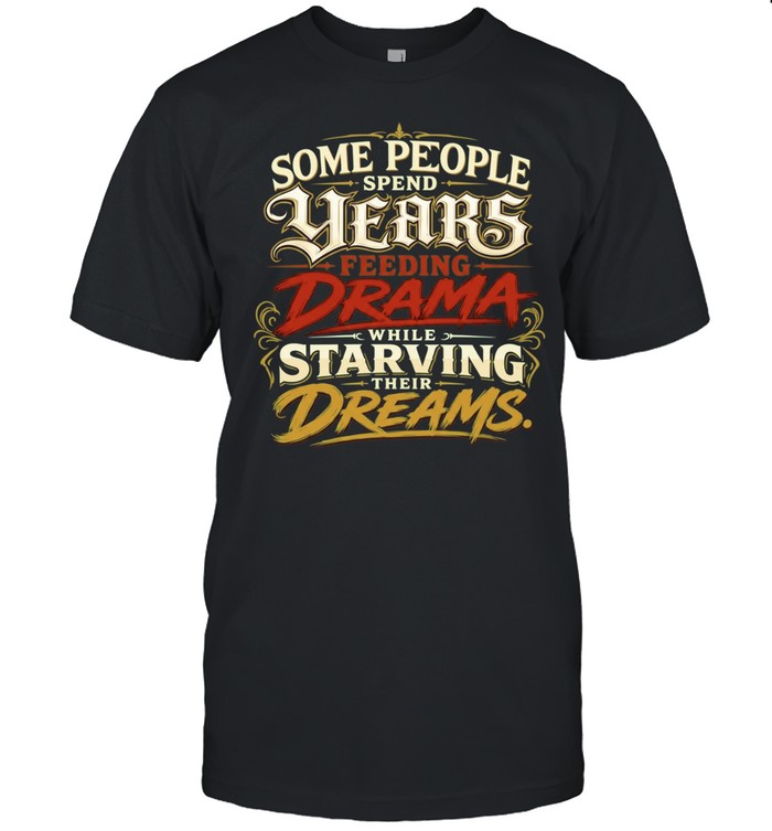Some People Spend Years Feeding Drama While Starving Their Dreams Unisex T-Shirt