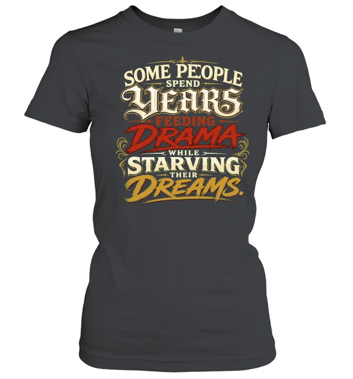Some People Spend Years Feeding Drama While Starving Their Dreams Women T-Shirt