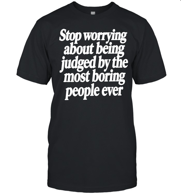 Stop Worrying About Being Judged by the Most Boring People Ever Unisex T-Shirt