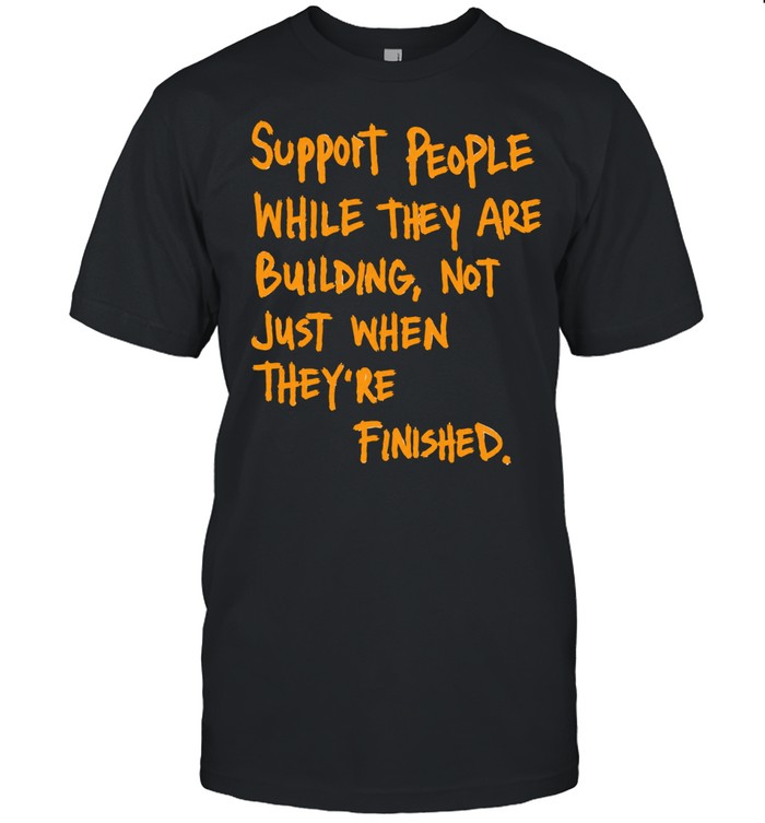 Support People While They Are Building Not Just When They Are Finished Unisex T-Shirt