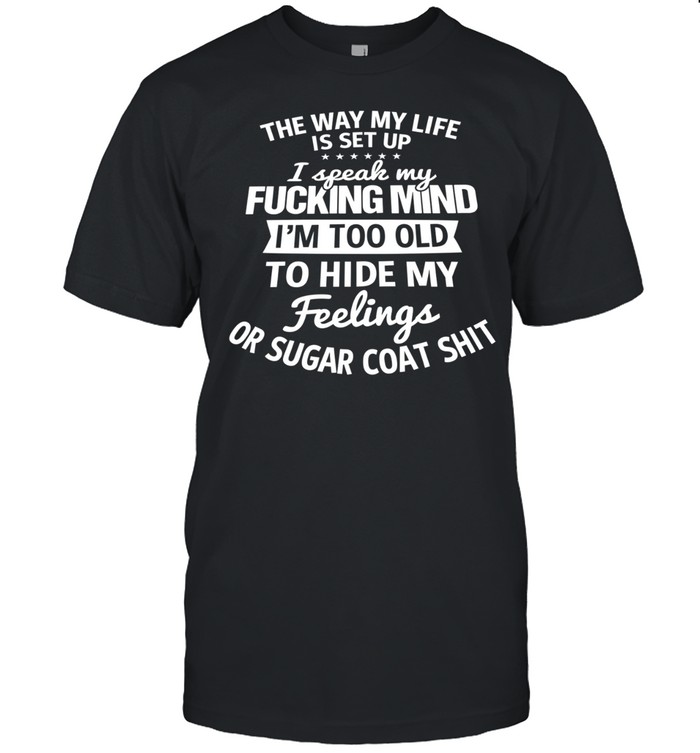 The Way My Life Is Set Up I Speak My Fucking Mind I Am Too Old To Hide My Feelings Unisex T-Shirt
