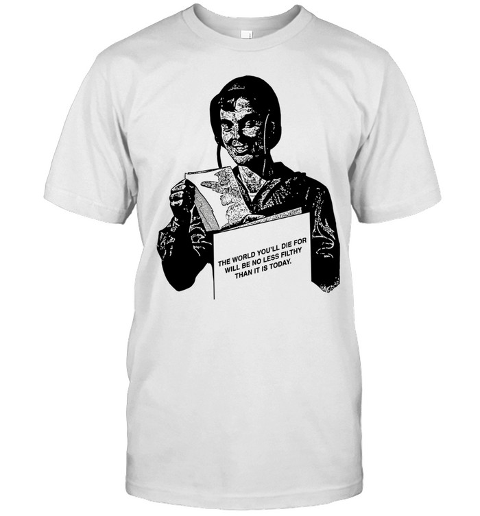 The World You’ll Die for Will Be No Less Filthy Than It Is Today Unisex T-Shirt
