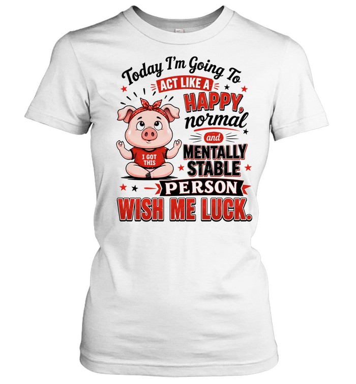 Today I’m Like Going To Act Happy Normal And Mentally Stable Person Wish Me Luck Women T-Shirt