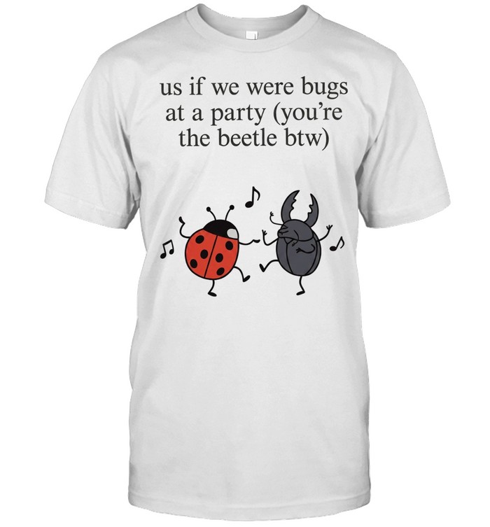 Us if We Were Bugs at a Party You Are the Beetle Unisex T-Shirt