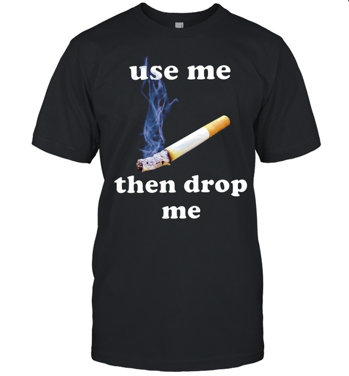 Use Me Then Drop Me cigarette smoking Unisex T-Shirt