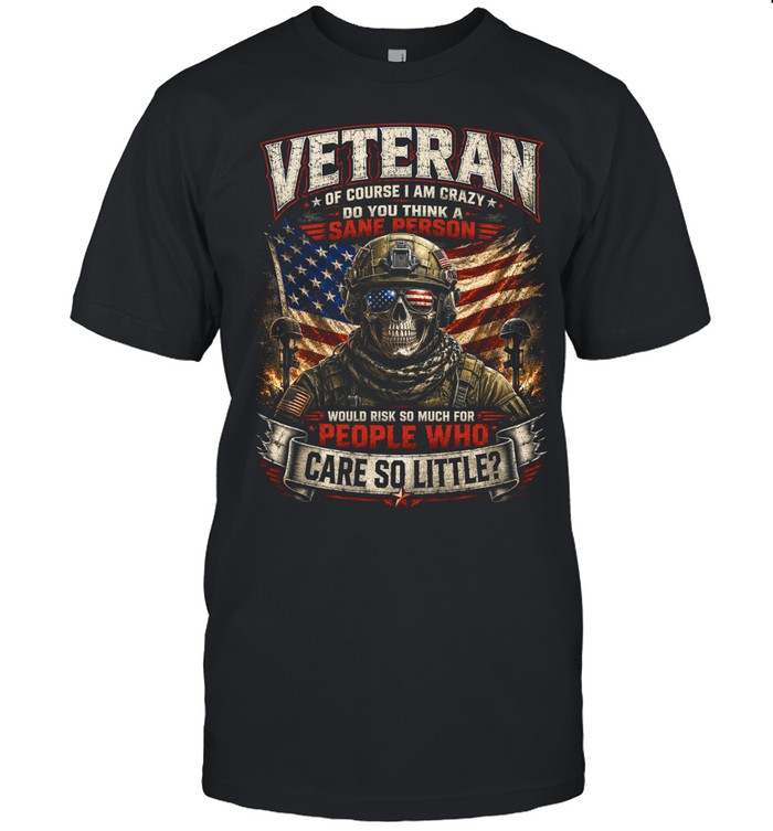 Veteran Of Course I Am Crazy Do You Think A Sane Person Would Risk So Much For People Who Care So Little Unisex T-Shirt