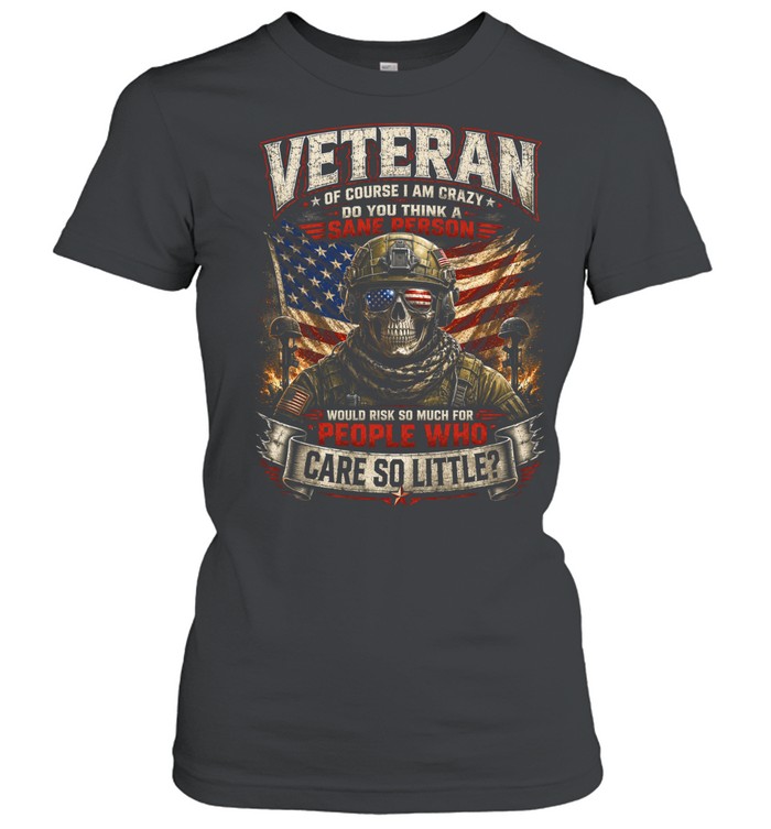 Veteran Of Course I Am Crazy Do You Think A Sane Person Would Risk So Much For People Who Care So Little Women T-Shirt