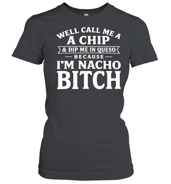 Well Call Me a Chip and Dip Me in Queso Because I’m Nacho Bitch Women T-Shirt