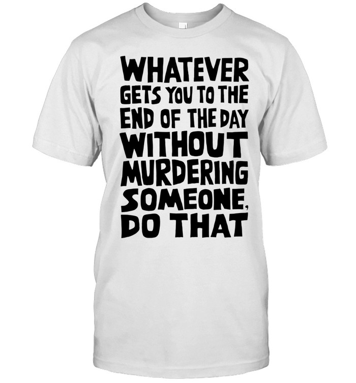 Whatever gets you to the end of the day without murdering someone do that Unisex T-Shirt