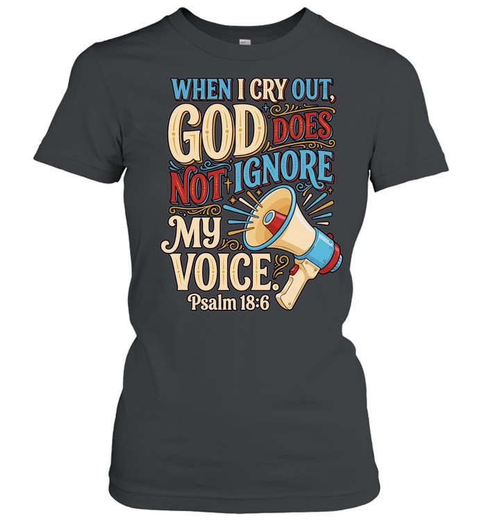 When I Cry Out God Does Not Ignore My Voice Psalm 18 6 Women T-Shirt