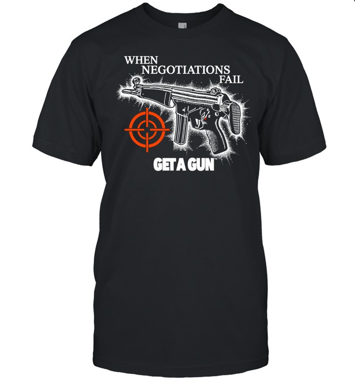 When Negotiations Fail Get a Gun firearm Unisex T-Shirt