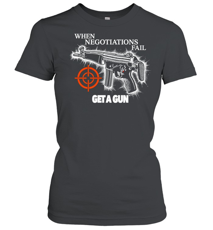 When Negotiations Fail Get a Gun firearm Women T-Shirt