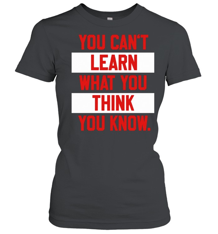 You Can’t Learn What You Think You Know Women T-Shirt