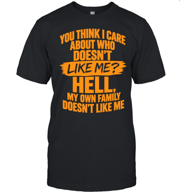You Think I Care About Who Doesn’t Like Me Hell My Own Family Doesn’t Like Me Unisex T-Shirt