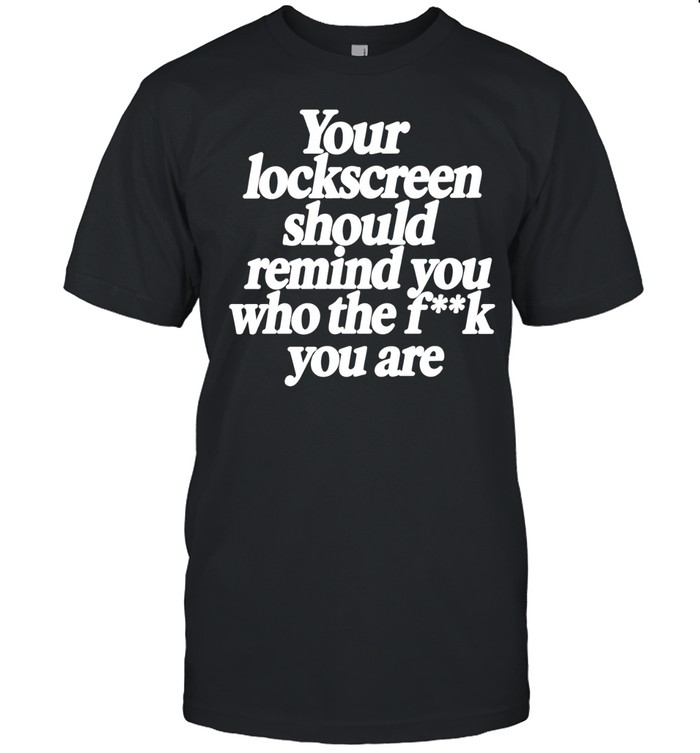 Your Lockscreen Should Remind You Who the F k You Are Unisex T-Shirt