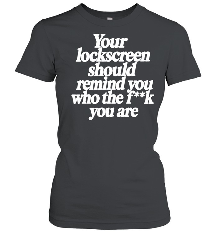 Your Lockscreen Should Remind You Who the F k You Are Women T-Shirt