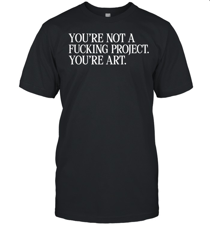 You’re Not A Fucking Project You’re Art Unisex T-Shirt