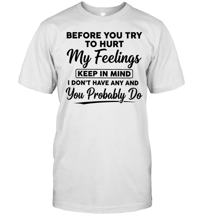 Before You Try to Hurt My Feelings Keep in Mind I Don’t Have Any and You Probably Do Unisex T-Shirt