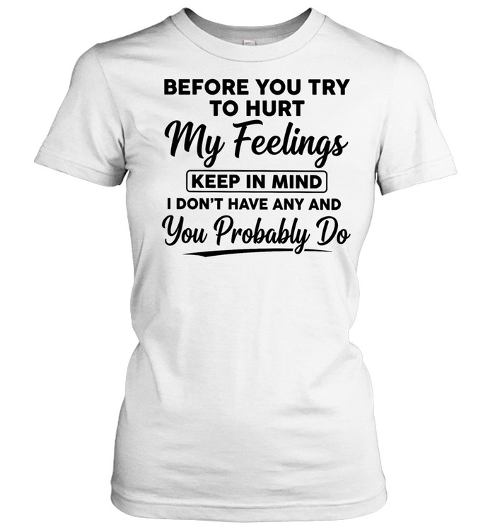 Before You Try to Hurt My Feelings Keep in Mind I Don’t Have Any and You Probably Do Women T-Shirt