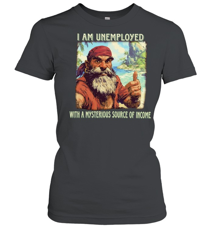 I am unemployed with a mysterious source of income Women T-Shirt
