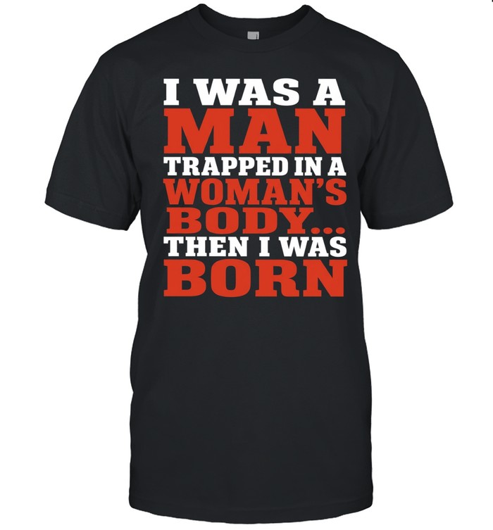 I Was a Man Trapped in a Woman’s Body Then I Was Born Unisex T-Shirt