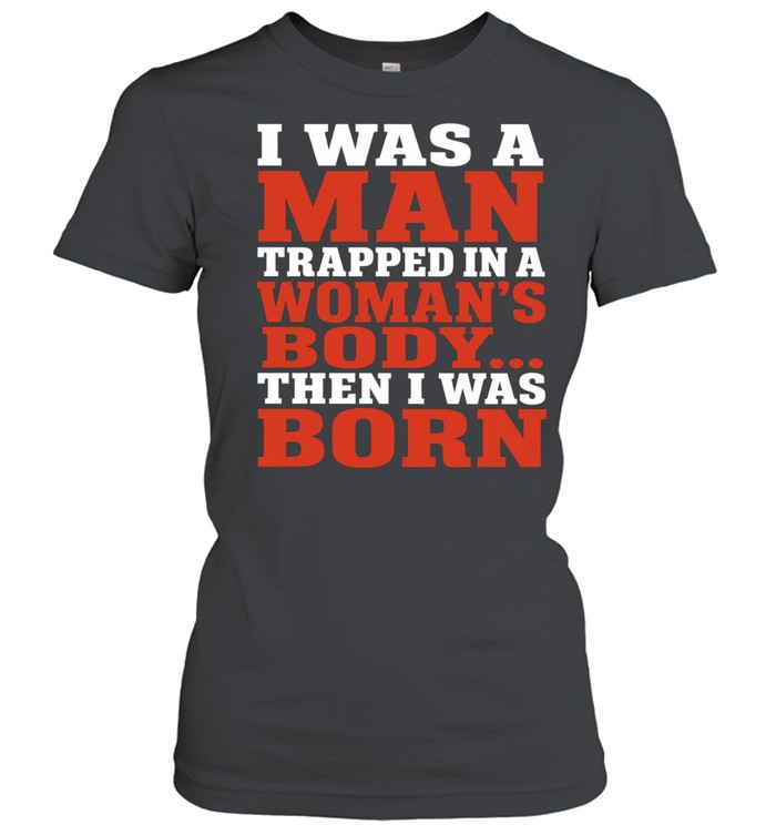 I Was a Man Trapped in a Woman’s Body Then I Was Born Women T-Shirt