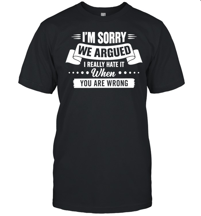 I’m Sorry We Argued I Really Hate It When You Are Wrong Unisex T-Shirt