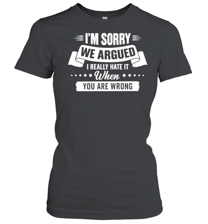 I’m Sorry We Argued I Really Hate It When You Are Wrong Women T-Shirt